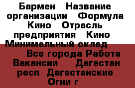 Бармен › Название организации ­ Формула Кино › Отрасль предприятия ­ Кино › Минимальный оклад ­ 25 000 - Все города Работа » Вакансии   . Дагестан респ.,Дагестанские Огни г.